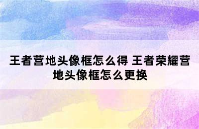 王者营地头像框怎么得 王者荣耀营地头像框怎么更换